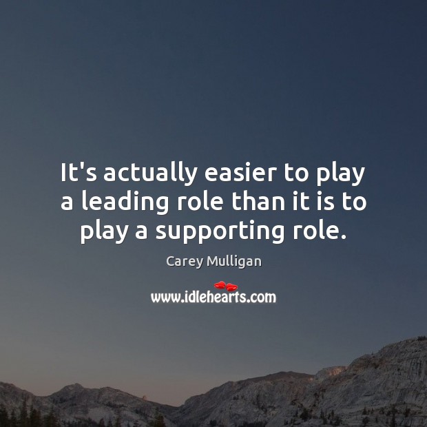 It’s actually easier to play a leading role than it is to play a supporting role. Carey Mulligan Picture Quote