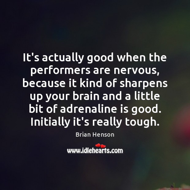 It’s actually good when the performers are nervous, because it kind of Image