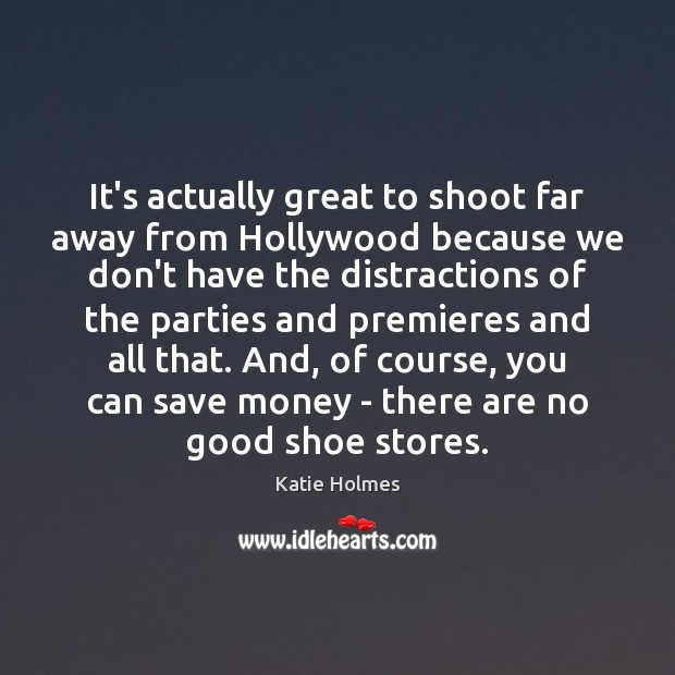 It’s actually great to shoot far away from Hollywood because we don’t Katie Holmes Picture Quote
