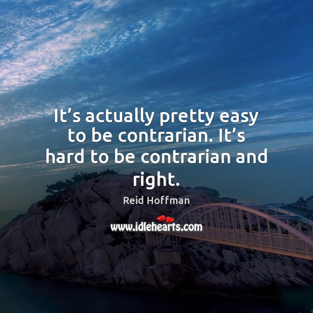 It’s actually pretty easy to be contrarian. It’s hard to be contrarian and right. Reid Hoffman Picture Quote
