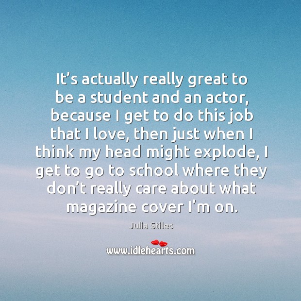 It’s actually really great to be a student and an actor, because I get to do this job that I love School Quotes Image