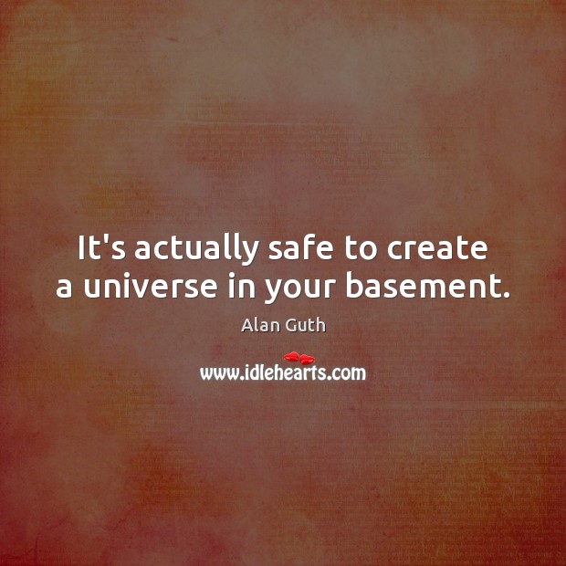 It’s actually safe to create a universe in your basement. Alan Guth Picture Quote