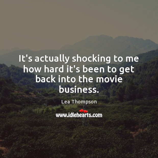 It’s actually shocking to me how hard it’s been to get back into the movie business. 