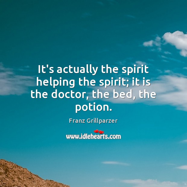 It’s actually the spirit helping the spirit; it is the doctor, the bed, the potion. Franz Grillparzer Picture Quote