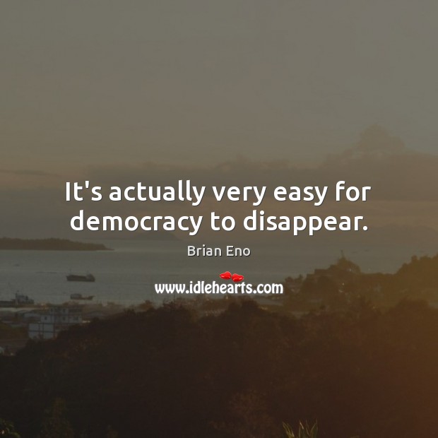 It’s actually very easy for democracy to disappear. Brian Eno Picture Quote