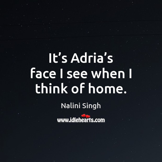 It’s Adria’s face I see when I think of home. Nalini Singh Picture Quote