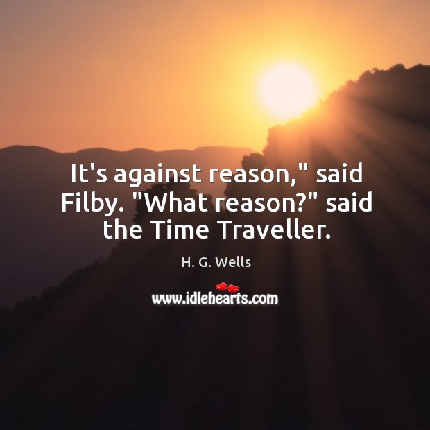 It’s against reason,” said Filby. “What reason?” said the Time Traveller. H. G. Wells Picture Quote