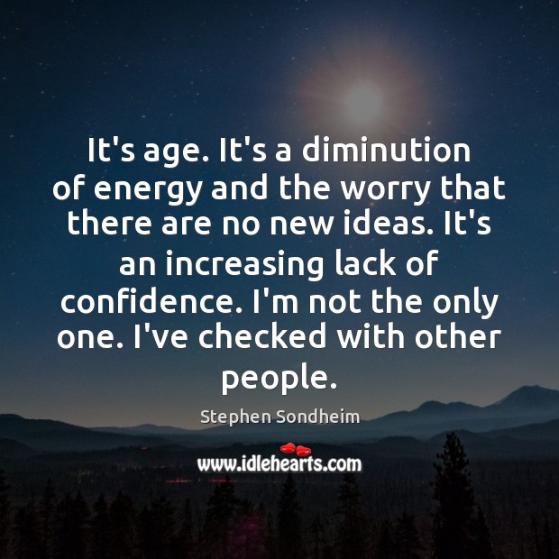 It’s age. It’s a diminution of energy and the worry that there Image