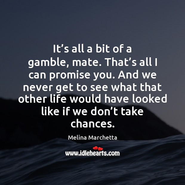 It’s all a bit of a gamble, mate. That’s all Melina Marchetta Picture Quote