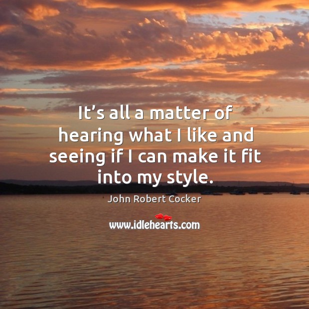 It’s all a matter of hearing what I like and seeing if I can make it fit into my style. John Robert Cocker Picture Quote