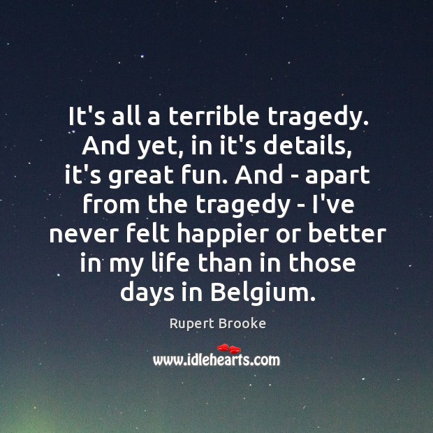 It’s all a terrible tragedy. And yet, in it’s details, it’s great Rupert Brooke Picture Quote