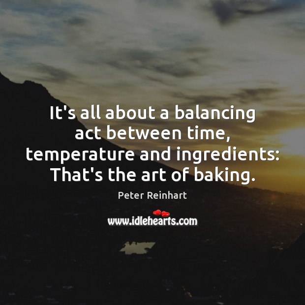 It’s all about a balancing act between time, temperature and ingredients: That’s Peter Reinhart Picture Quote