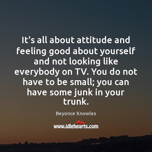 It’s all about attitude and feeling good about yourself and not looking Beyonce Knowles Picture Quote
