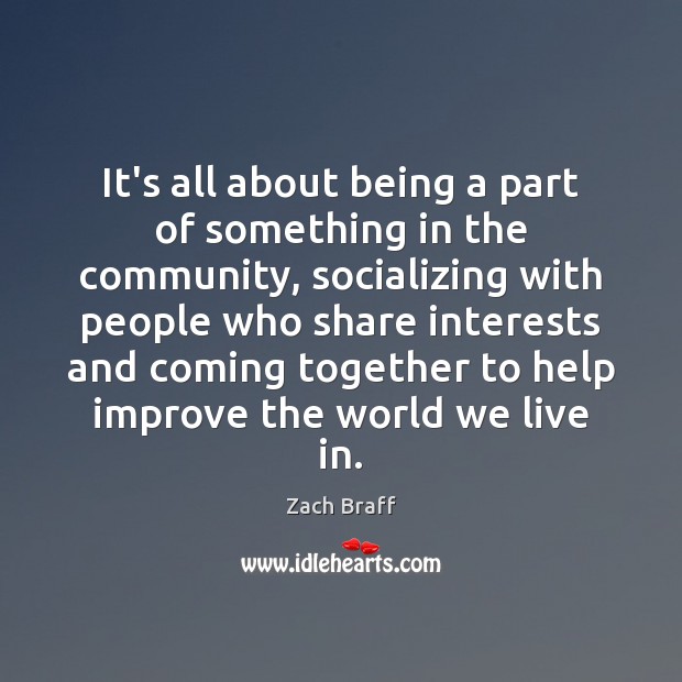 It’s all about being a part of something in the community, socializing Zach Braff Picture Quote