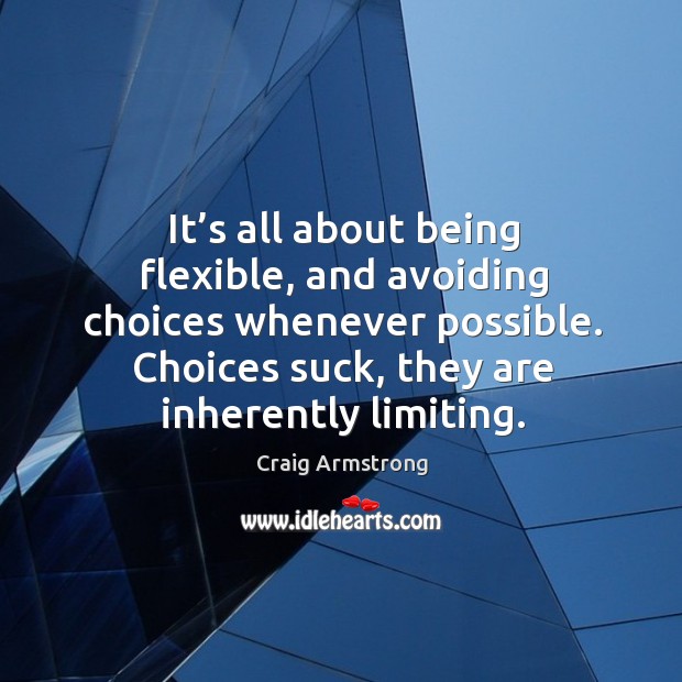 It’s all about being flexible, and avoiding choices whenever possible. Choices suck, they are inherently limiting. Craig Armstrong Picture Quote