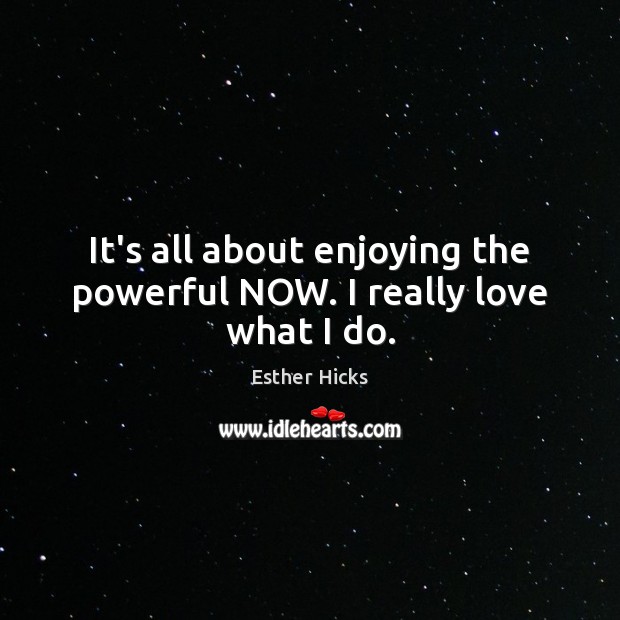 It’s all about enjoying the powerful NOW. I really love what I do. Esther Hicks Picture Quote