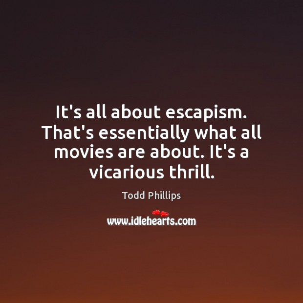 It’s all about escapism. That’s essentially what all movies are about. It’s Todd Phillips Picture Quote