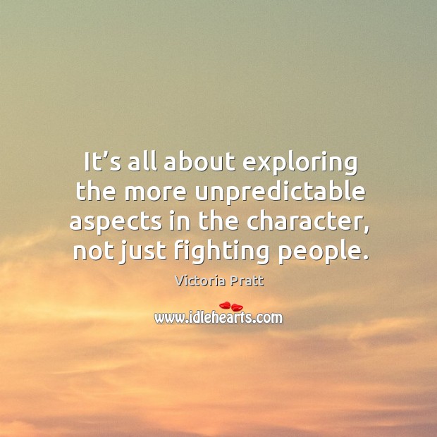 It’s all about exploring the more unpredictable aspects in the character, not just fighting people. Victoria Pratt Picture Quote