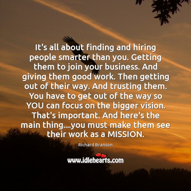 It’s all about finding and hiring people smarter than you. Getting them Richard Branson Picture Quote