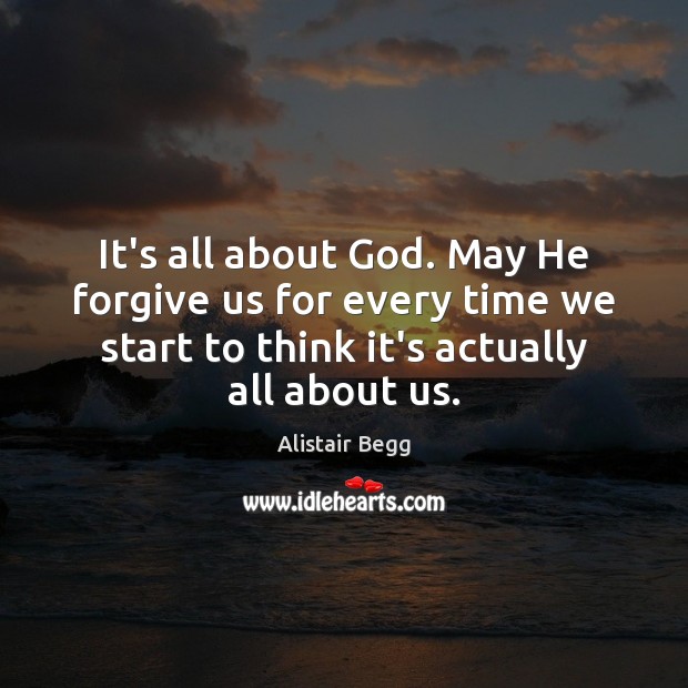 It’s all about God. May He forgive us for every time we Alistair Begg Picture Quote