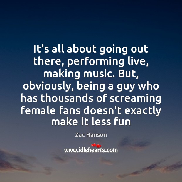 It’s all about going out there, performing live, making music. But, obviously, Zac Hanson Picture Quote