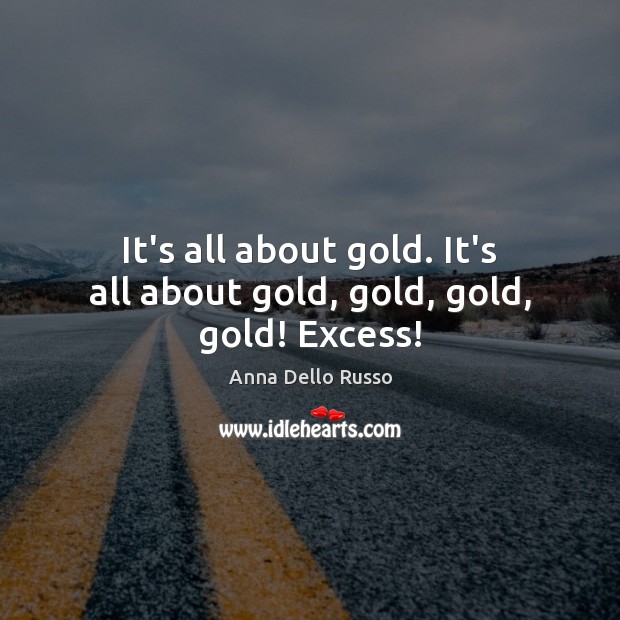 It’s all about gold. It’s all about gold, gold, gold, gold! Excess! Anna Dello Russo Picture Quote
