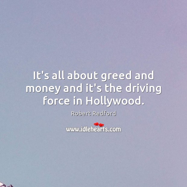 It’s all about greed and money and it’s the driving force in Hollywood. Robert Redford Picture Quote