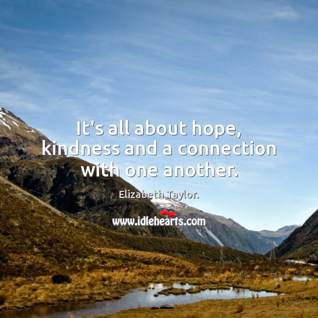 It’s all about hope, kindness and a connection with one another. Elizabeth Taylor. Picture Quote