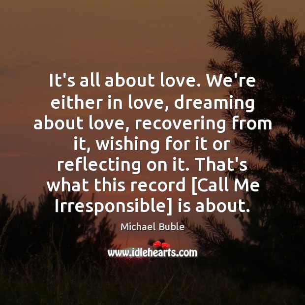 It’s all about love. We’re either in love, dreaming about love, recovering Michael Buble Picture Quote