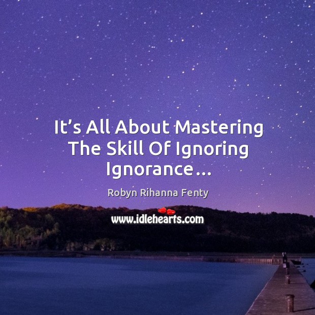It’s all about mastering the skill of ignoring ignorance… Robyn Rihanna Fenty Picture Quote