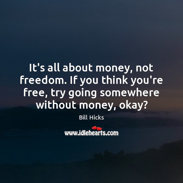 It’s all about money, not freedom. If you think you’re free, try Bill Hicks Picture Quote
