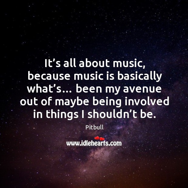 It’s all about music, because music is basically what’s… been my avenue out of maybe Pitbull Picture Quote