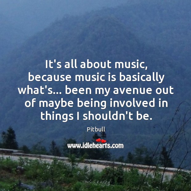 It’s all about music, because music is basically what’s… been my avenue Pitbull Picture Quote