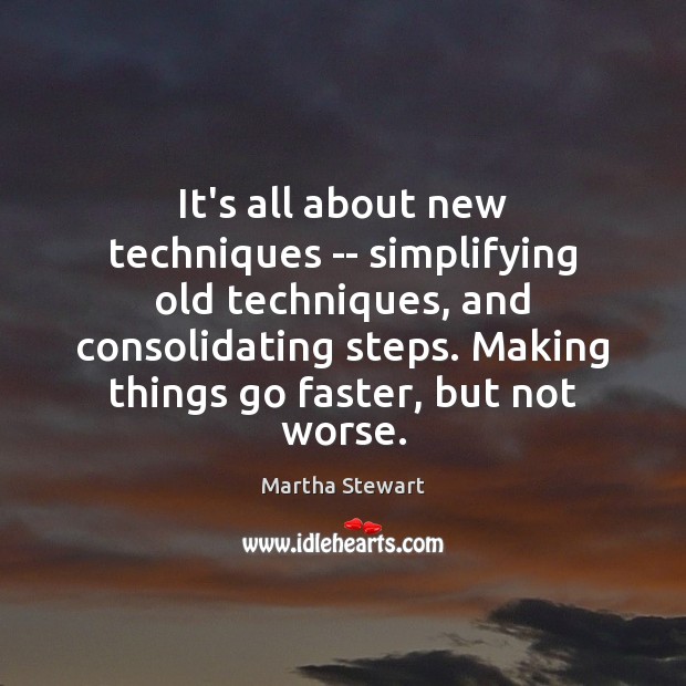 It’s all about new techniques — simplifying old techniques, and consolidating steps. Martha Stewart Picture Quote