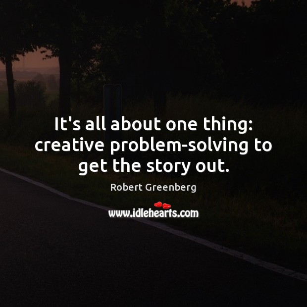 It’s all about one thing: creative problem-solving to get the story out. Robert Greenberg Picture Quote