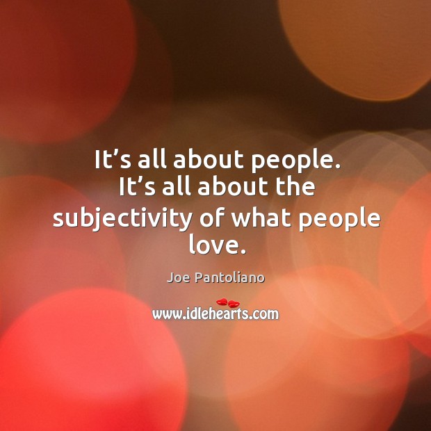 It’s all about people. It’s all about the subjectivity of what people love. Image