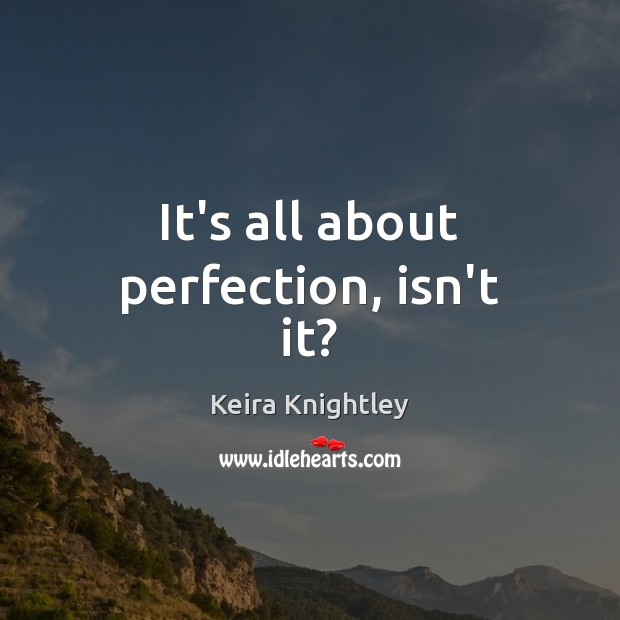 It’s all about perfection, isn’t it? Keira Knightley Picture Quote