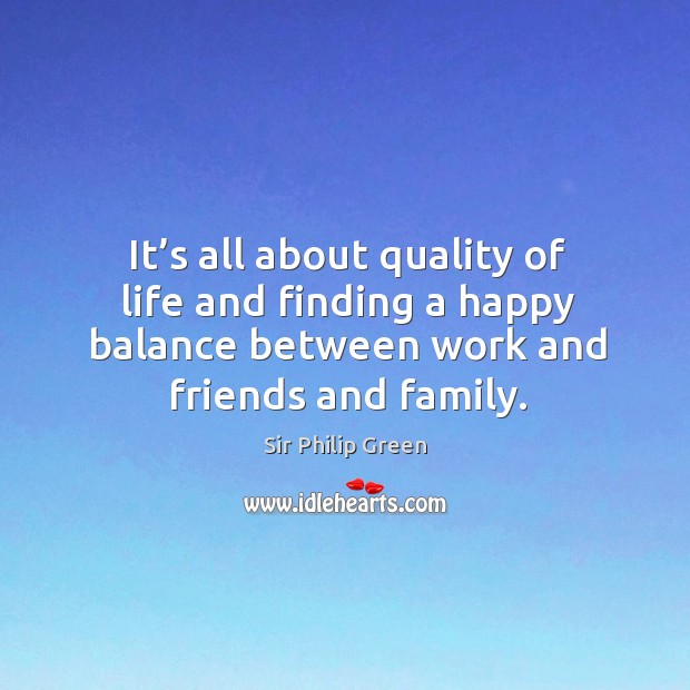 It’s all about quality of life and finding a happy balance between work and friends and family. Sir Philip Green Picture Quote