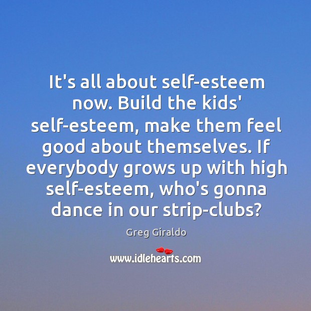 It’s all about self-esteem now. Build the kids’ self-esteem, make them feel Greg Giraldo Picture Quote