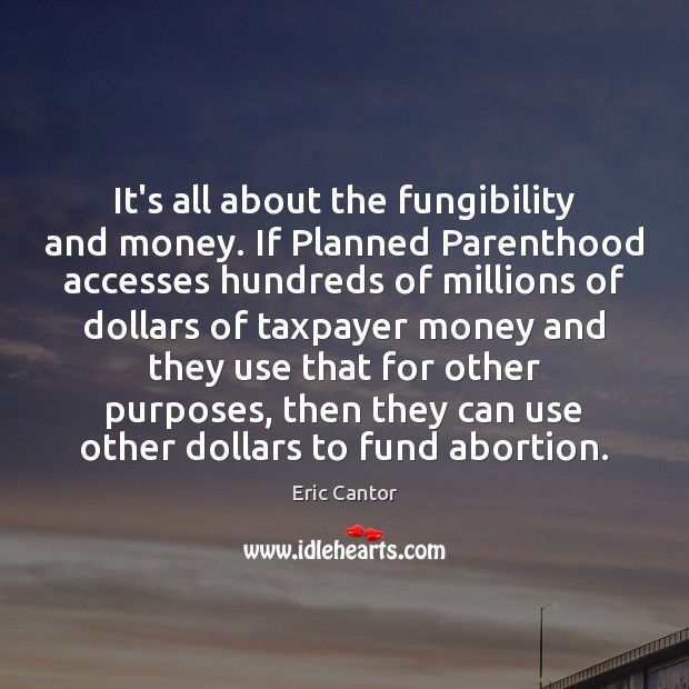 It’s all about the fungibility and money. If Planned Parenthood accesses hundreds Eric Cantor Picture Quote