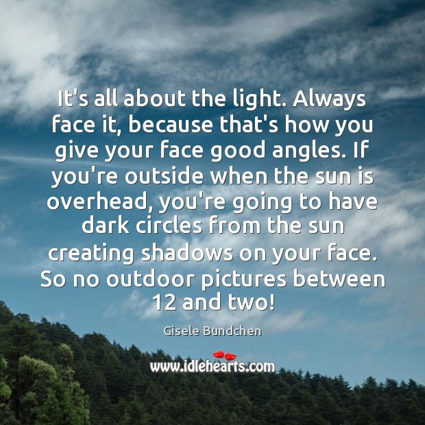 It’s all about the light. Always face it, because that’s how you Gisele Bundchen Picture Quote