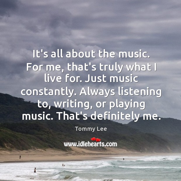 It’s all about the music. For me, that’s truly what I live Image