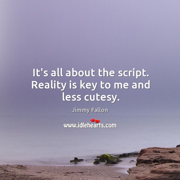 It’s all about the script. Reality is key to me and less cutesy. Image