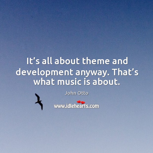 It’s all about theme and development anyway. That’s what music is about. John Otto Picture Quote