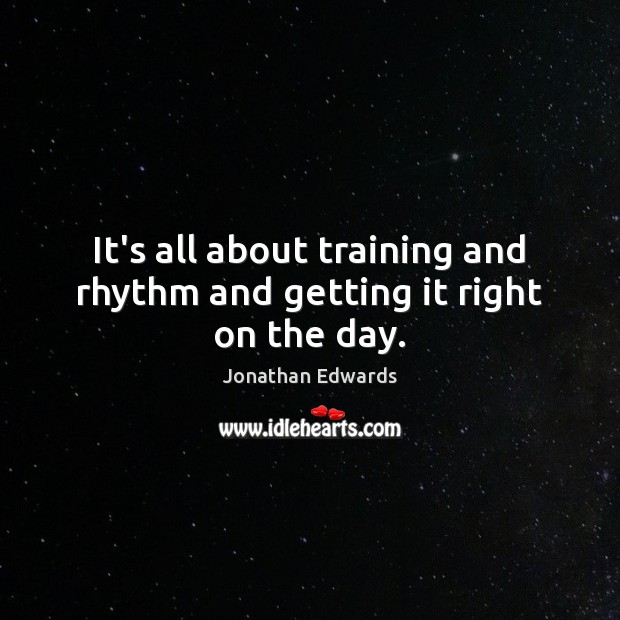 It’s all about training and rhythm and getting it right on the day. Jonathan Edwards Picture Quote