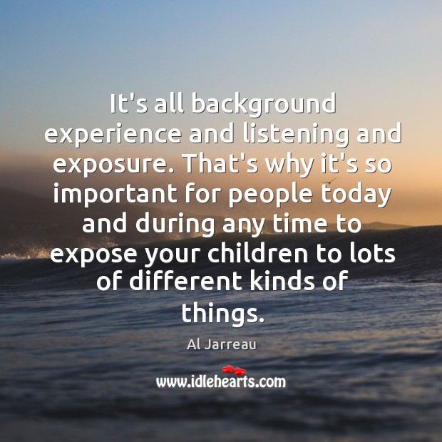 It’s all background experience and listening and exposure. That’s why it’s so Al Jarreau Picture Quote