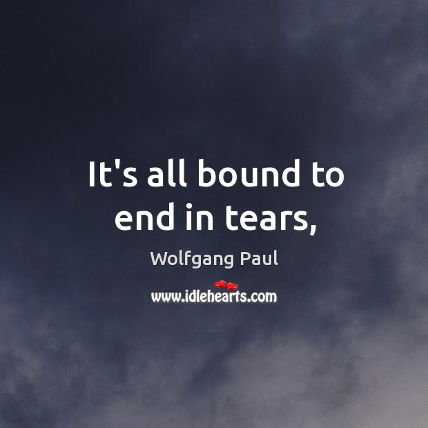 It’s all bound to end in tears, Wolfgang Paul Picture Quote
