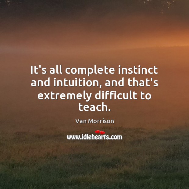 It’s all complete instinct and intuition, and that’s extremely difficult to teach. Image
