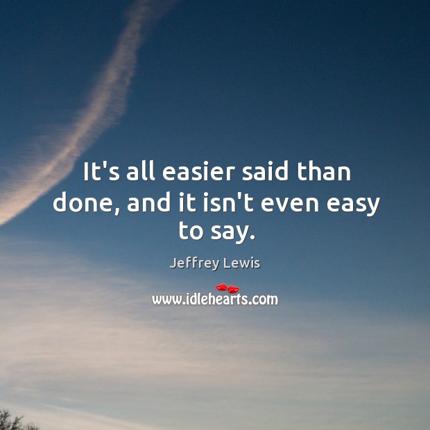It’s all easier said than done, and it isn’t even easy to say. Jeffrey Lewis Picture Quote