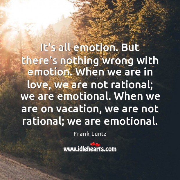 It’s all emotion. But there’s nothing wrong with emotion. When we are Image